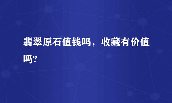 翡翠原石值钱吗，收藏有价值吗?