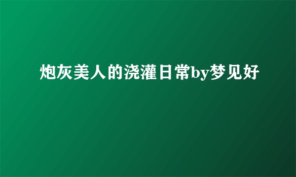 炮灰美人的浇灌日常by梦见好