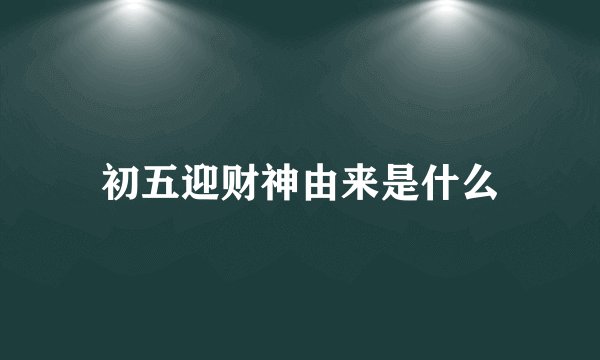 初五迎财神由来是什么