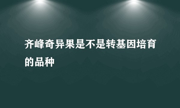 齐峰奇异果是不是转基因培育的品种