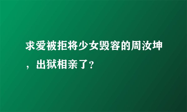 求爱被拒将少女毁容的周汝坤，出狱相亲了？