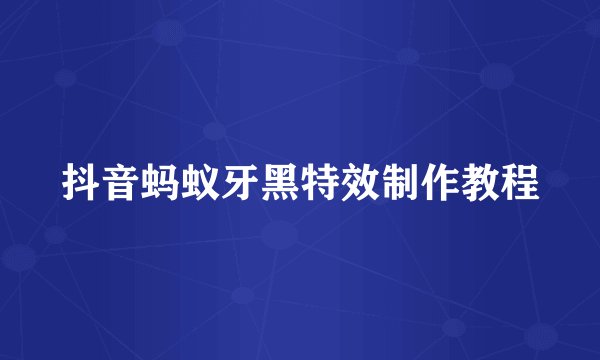 抖音蚂蚁牙黑特效制作教程