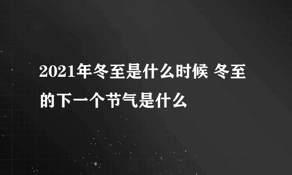 2021年冬至是什么时候 冬至的下一个节气是什么