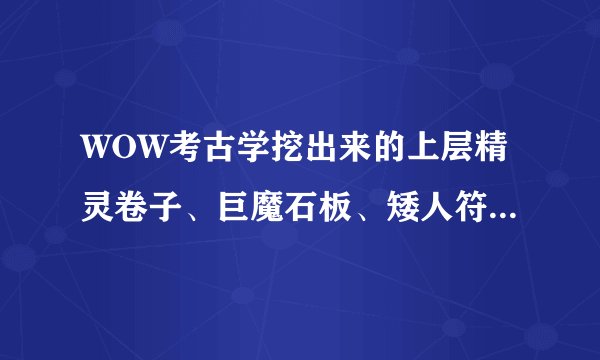 WOW考古学挖出来的上层精灵卷子、巨魔石板、矮人符文石…有什么用