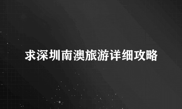 求深圳南澳旅游详细攻略
