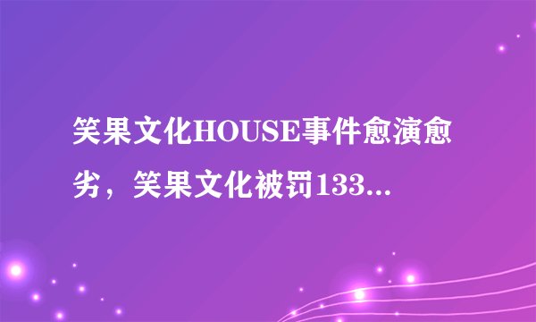 笑果文化HOUSE事件愈演愈劣，笑果文化被罚1335万，被扒多旗下家子公司欠税被催收