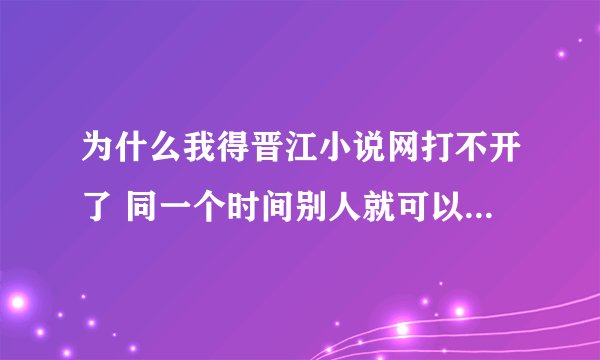 为什么我得晋江小说网打不开了 同一个时间别人就可以打开呀 而且持续好几天啦 我也换过浏览器 怎么回事啊
