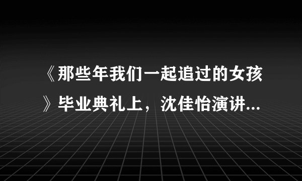 《那些年我们一起追过的女孩》毕业典礼上，沈佳怡演讲的段话是？