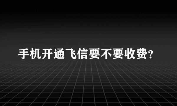 手机开通飞信要不要收费?