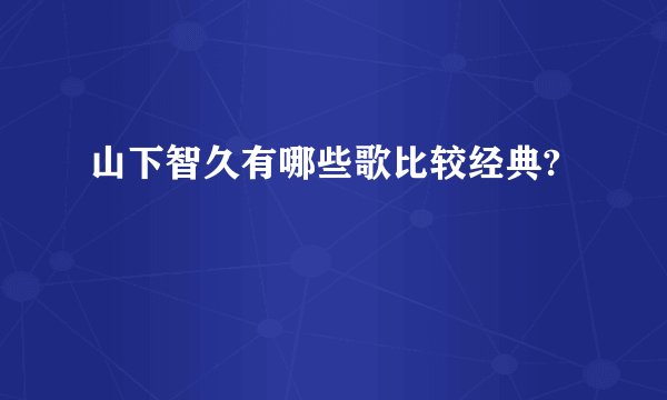 山下智久有哪些歌比较经典?