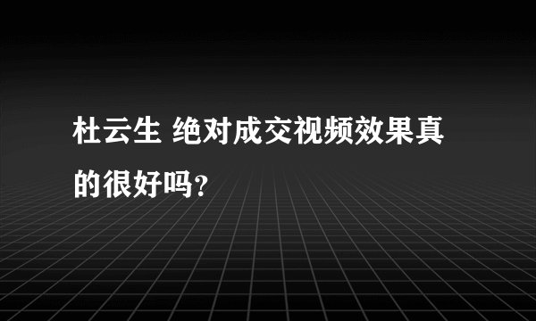 杜云生 绝对成交视频效果真的很好吗？