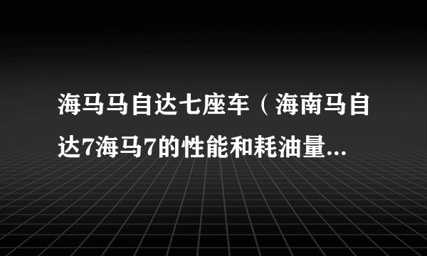 海马马自达七座车（海南马自达7海马7的性能和耗油量怎么样啊有什么缺陷么）