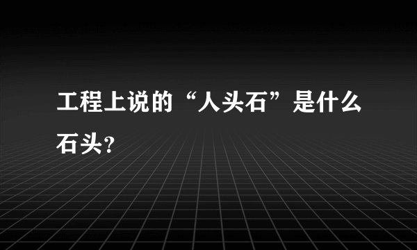 工程上说的“人头石”是什么石头？