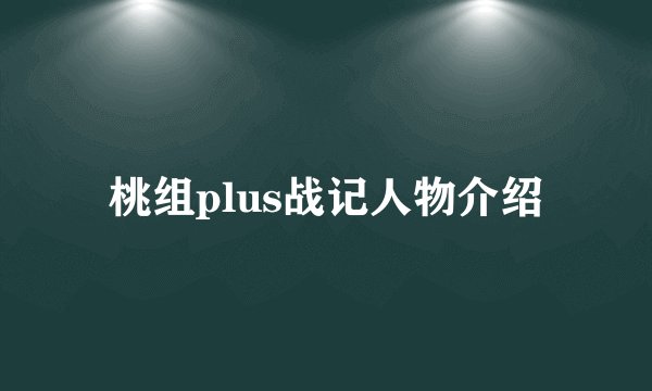 桃组plus战记人物介绍
