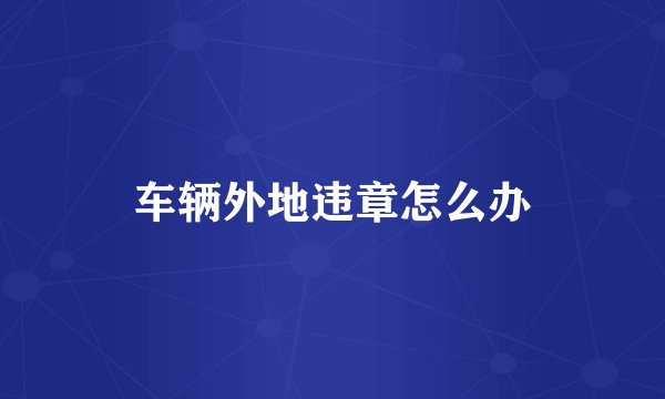 车辆外地违章怎么办