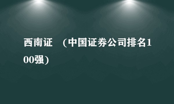 西南证劵(中国证券公司排名100强)