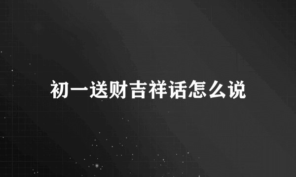 初一送财吉祥话怎么说