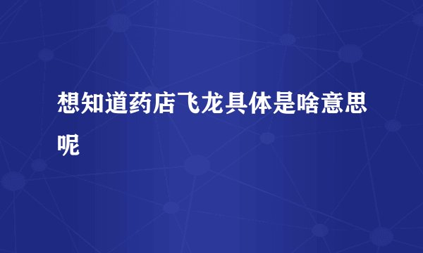 想知道药店飞龙具体是啥意思呢