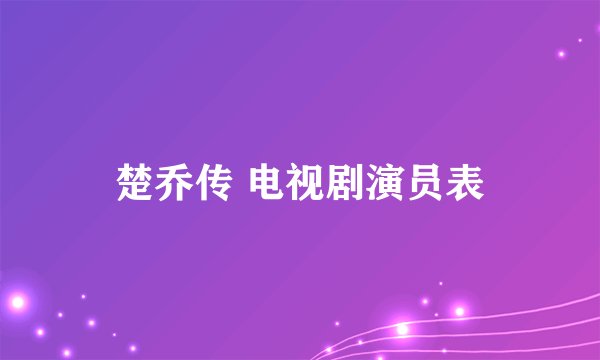 楚乔传 电视剧演员表
