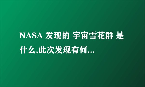 NASA 发现的 宇宙雪花群 是什么,此次发现有何意义? - 知乎