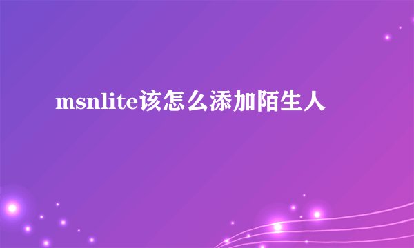 msnlite该怎么添加陌生人