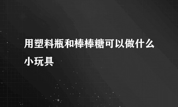 用塑料瓶和棒棒糖可以做什么小玩具