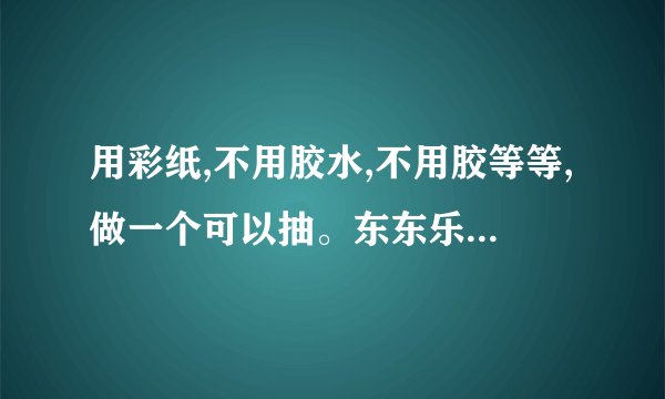 用彩纸,不用胶水,不用胶等等,做一个可以抽。东东乐的东西。