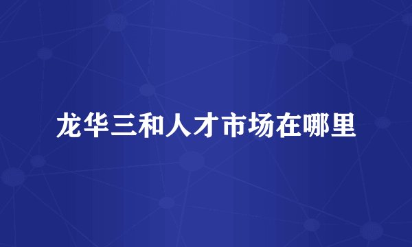龙华三和人才市场在哪里