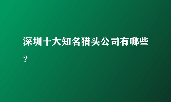 深圳十大知名猎头公司有哪些？