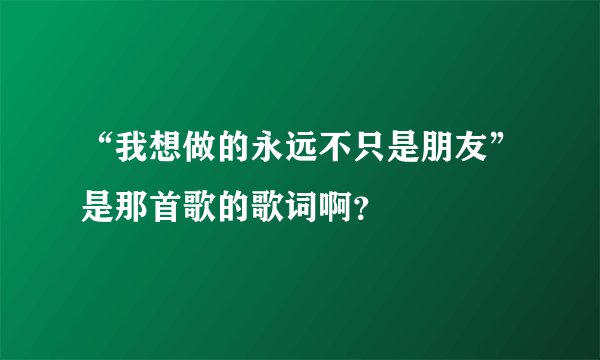 “我想做的永远不只是朋友”是那首歌的歌词啊？