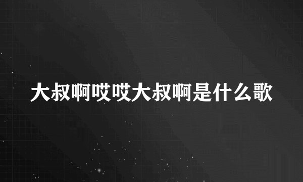 大叔啊哎哎大叔啊是什么歌
