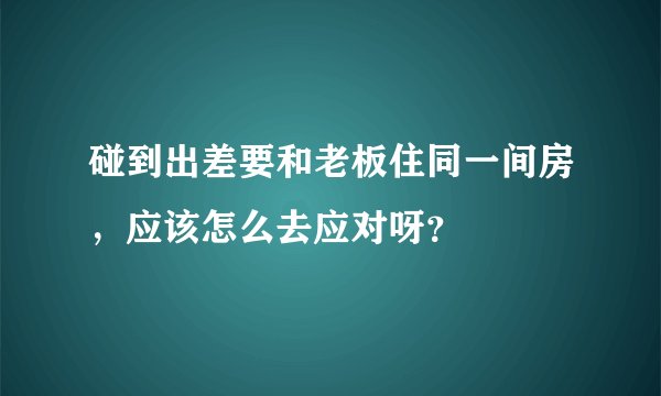 碰到出差要和老板住同一间房，应该怎么去应对呀？