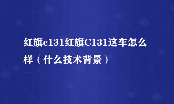 红旗c131红旗C131这车怎么样（什么技术背景）