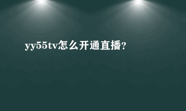 yy55tv怎么开通直播？