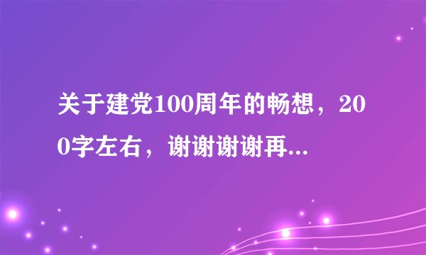 关于建党100周年的畅想，200字左右，谢谢谢谢再谢谢，十万火急！