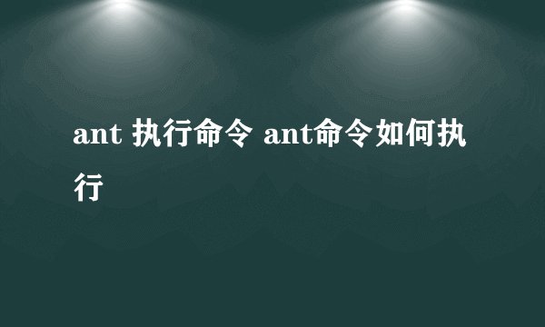 ant 执行命令 ant命令如何执行
