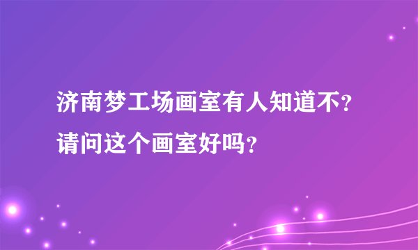 济南梦工场画室有人知道不？请问这个画室好吗？
