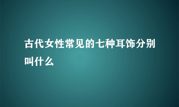 古代女性常见的七种耳饰分别叫什么