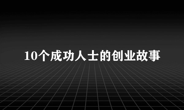 10个成功人士的创业故事