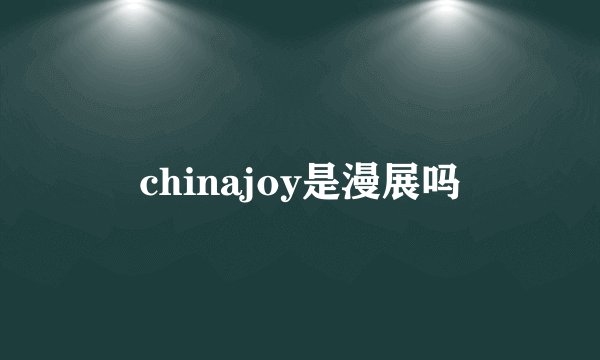 chinajoy是漫展吗