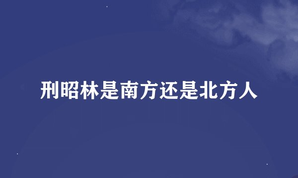 刑昭林是南方还是北方人