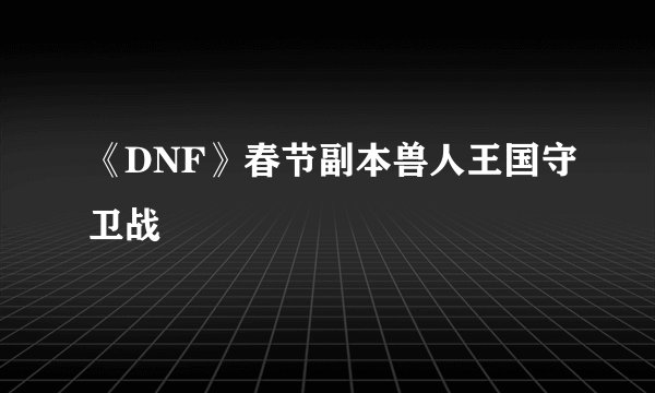 《DNF》春节副本兽人王国守卫战