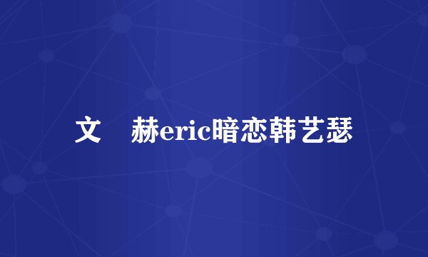 文晸赫eric暗恋韩艺瑟