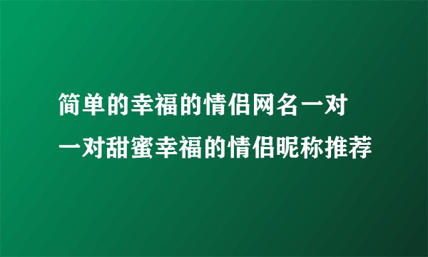 简单的幸福的情侣网名一对 一对甜蜜幸福的情侣昵称推荐