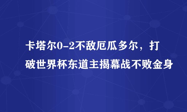 卡塔尔0-2不敌厄瓜多尔，打破世界杯东道主揭幕战不败金身