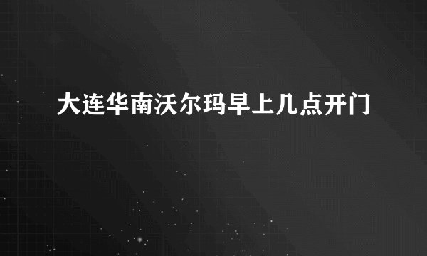大连华南沃尔玛早上几点开门