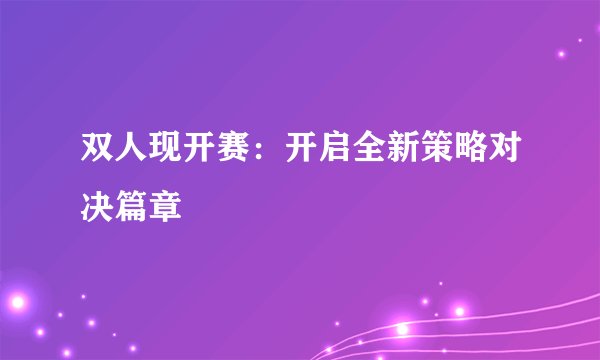 双人现开赛：开启全新策略对决篇章