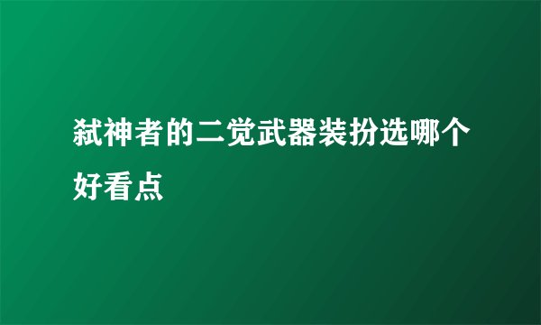 弑神者的二觉武器装扮选哪个好看点