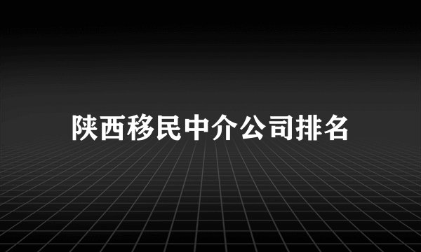 陕西移民中介公司排名