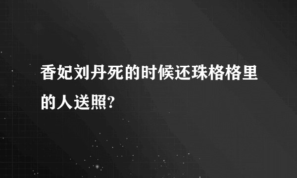 香妃刘丹死的时候还珠格格里的人送照?